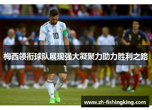 梅西领衔球队展现强大凝聚力助力胜利之路