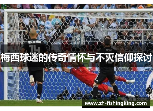 梅西球迷的传奇情怀与不灭信仰探讨
