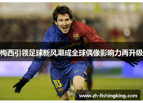 梅西引领足球新风潮成全球偶像影响力再升级