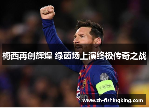 梅西再创辉煌 绿茵场上演终极传奇之战 梅西再创辉煌 绿茵场上演终极传奇之战
