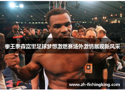 拳王泰森富里足球梦想激燃赛场外激情展现新风采