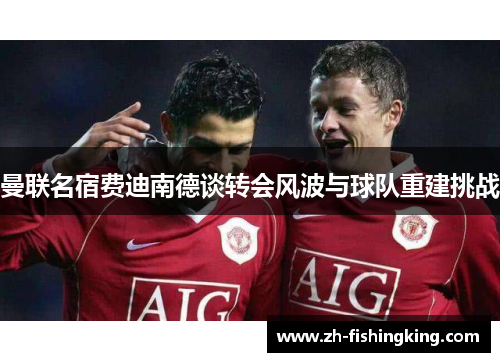 曼联名宿费迪南德谈转会风波与球队重建挑战