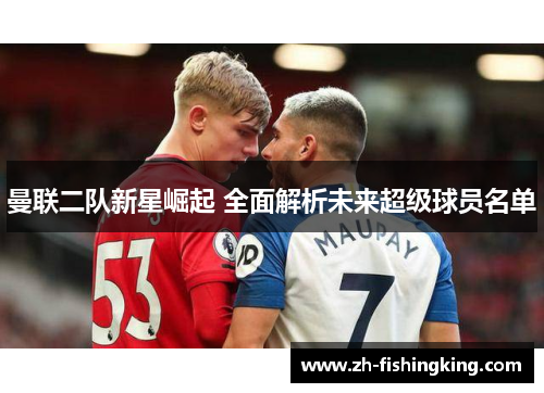 曼联二队新星崛起 全面解析未来超级球员名单