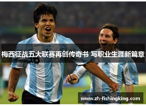 梅西征战五大联赛再创传奇书 写职业生涯新篇章